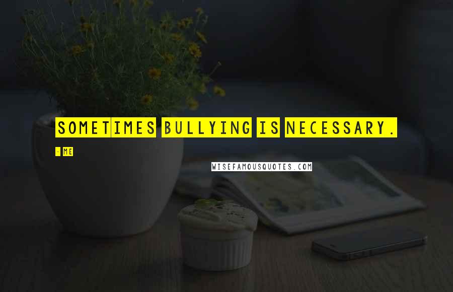 Me Quotes: Sometimes bullying is necessary.