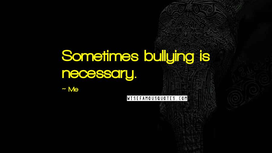 Me Quotes: Sometimes bullying is necessary.