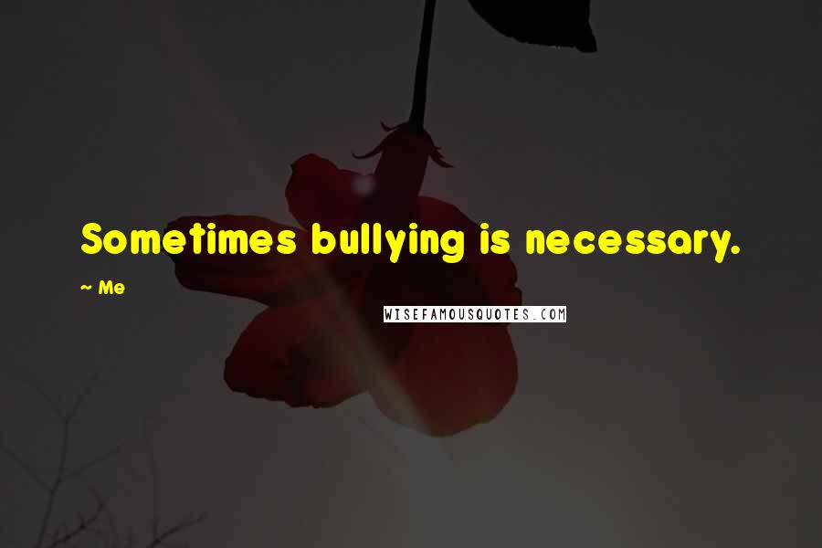 Me Quotes: Sometimes bullying is necessary.