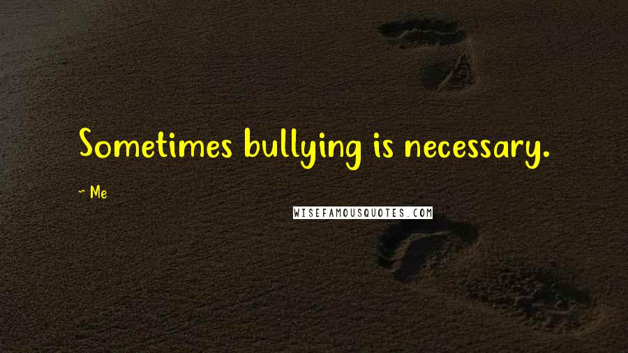 Me Quotes: Sometimes bullying is necessary.