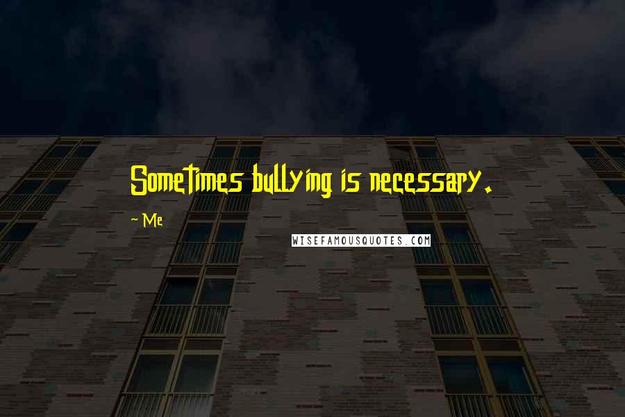 Me Quotes: Sometimes bullying is necessary.