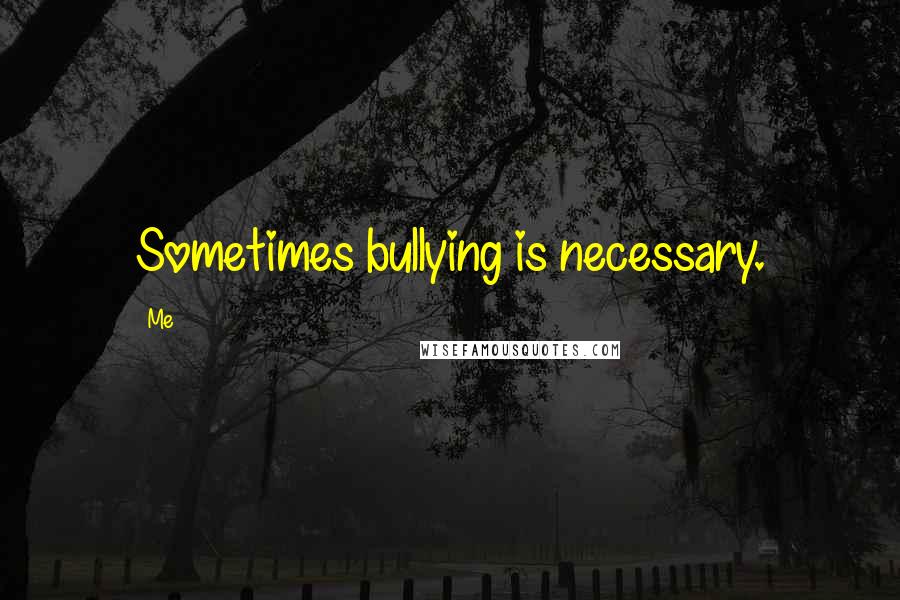 Me Quotes: Sometimes bullying is necessary.