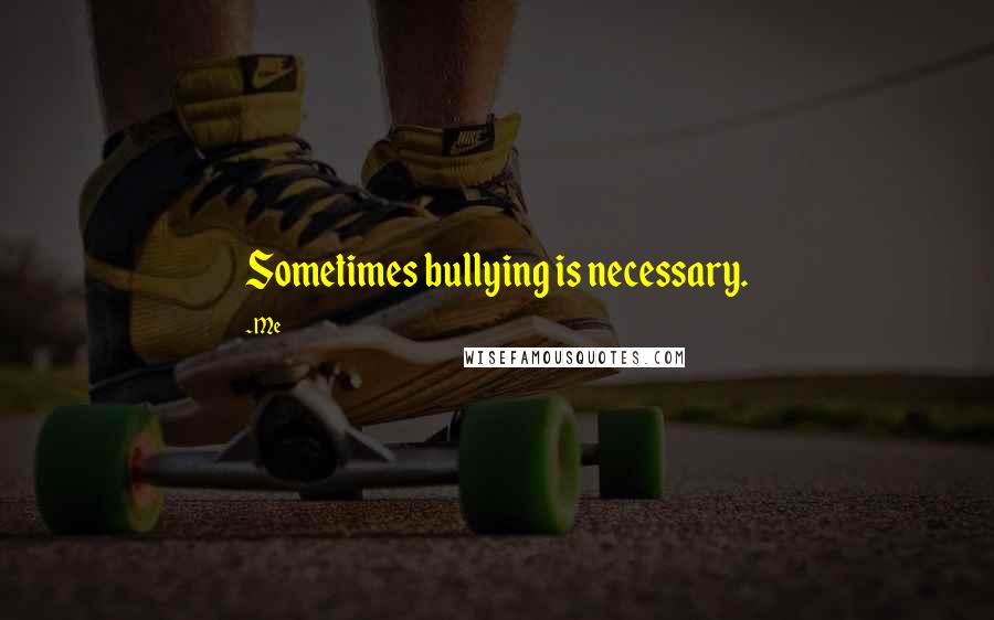 Me Quotes: Sometimes bullying is necessary.