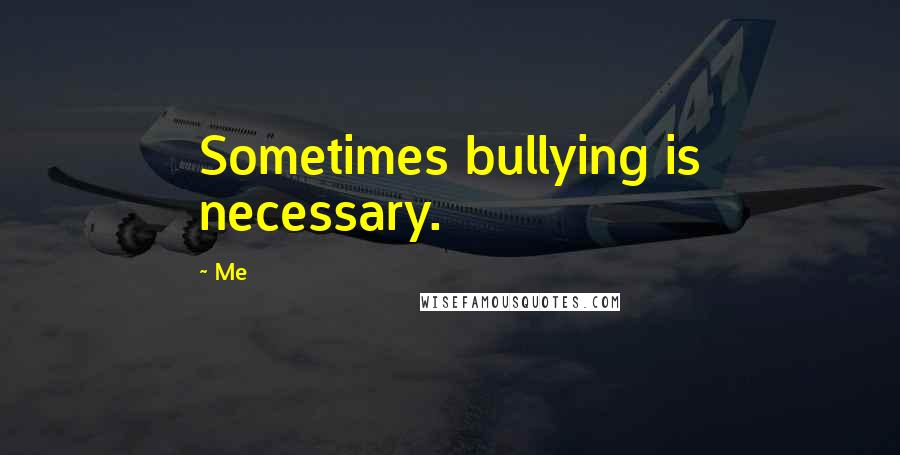 Me Quotes: Sometimes bullying is necessary.