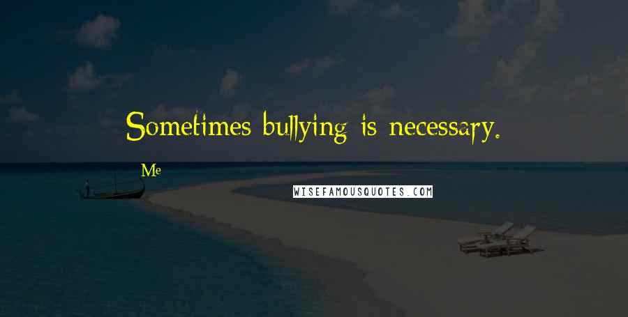 Me Quotes: Sometimes bullying is necessary.