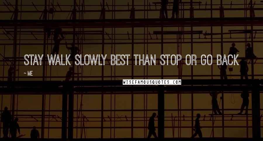 Me Quotes: Stay walk slowly best than stop or go back