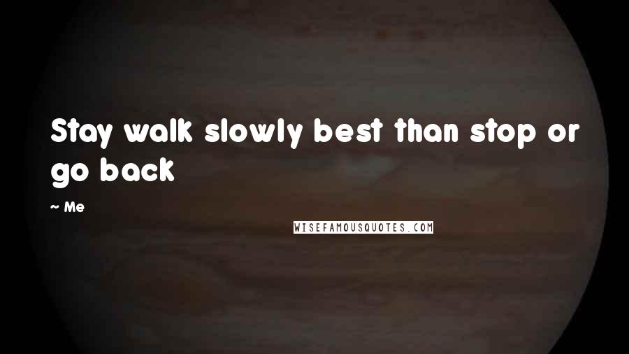 Me Quotes: Stay walk slowly best than stop or go back