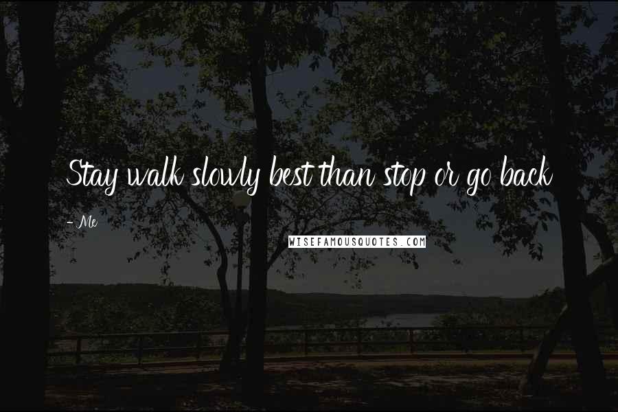 Me Quotes: Stay walk slowly best than stop or go back