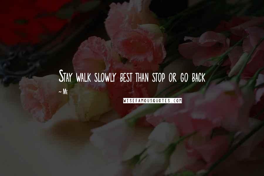 Me Quotes: Stay walk slowly best than stop or go back