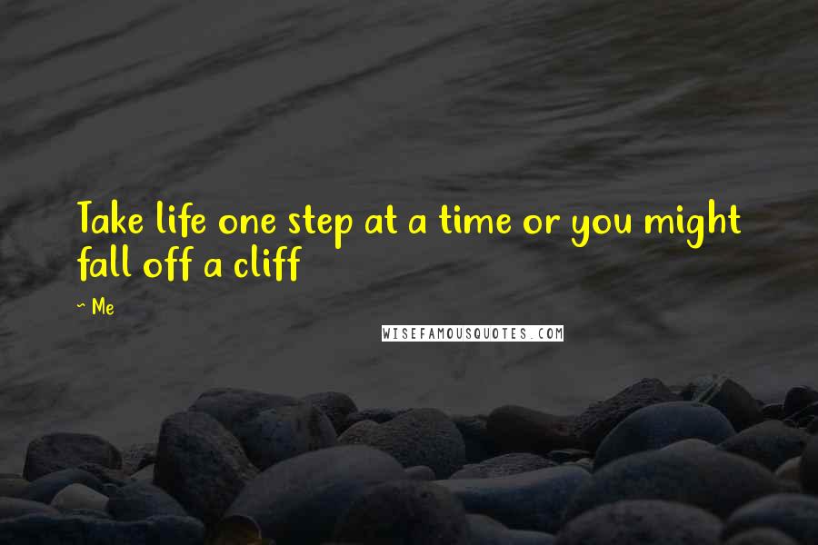 Me Quotes: Take life one step at a time or you might fall off a cliff