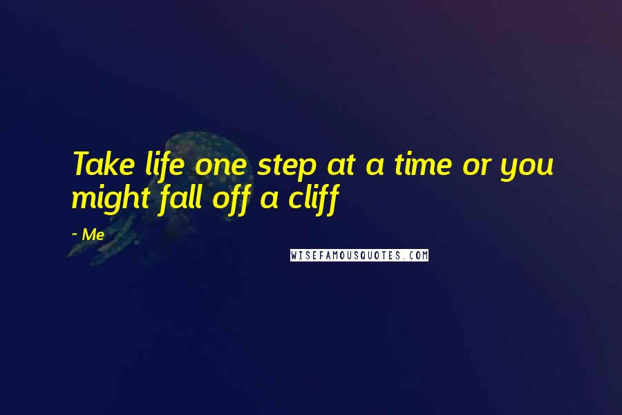 Me Quotes: Take life one step at a time or you might fall off a cliff
