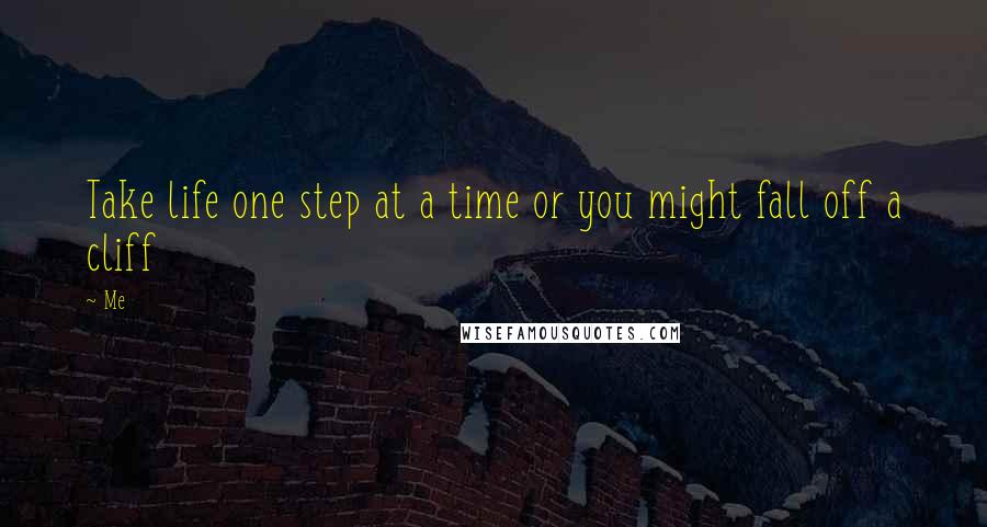 Me Quotes: Take life one step at a time or you might fall off a cliff