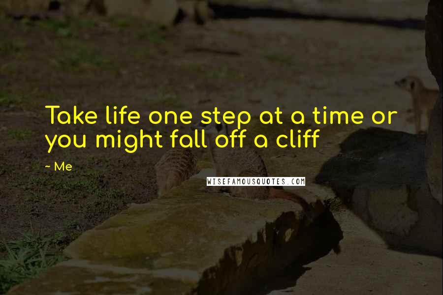 Me Quotes: Take life one step at a time or you might fall off a cliff