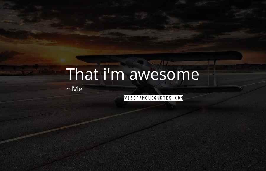 Me Quotes: That i'm awesome