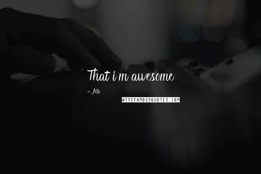 Me Quotes: That i'm awesome