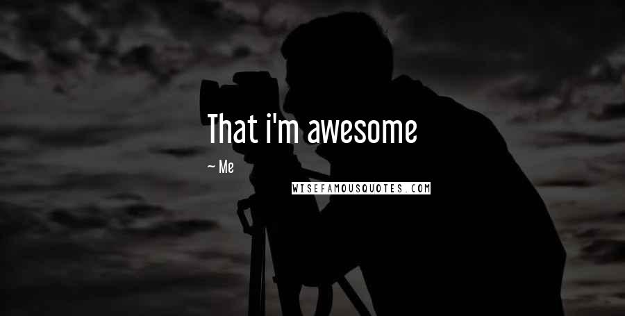 Me Quotes: That i'm awesome