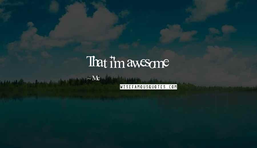Me Quotes: That i'm awesome