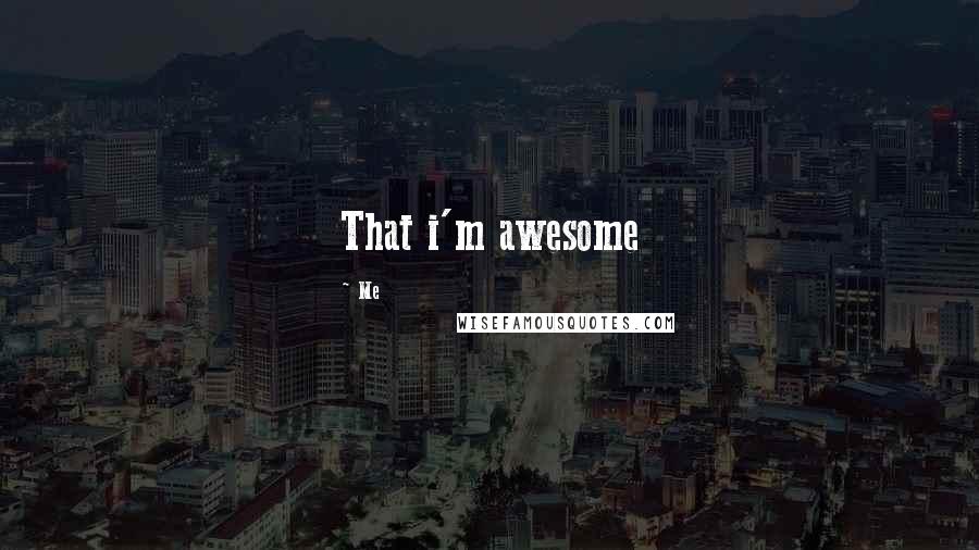 Me Quotes: That i'm awesome