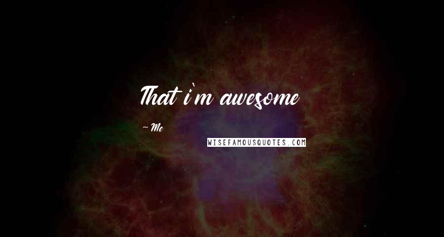 Me Quotes: That i'm awesome