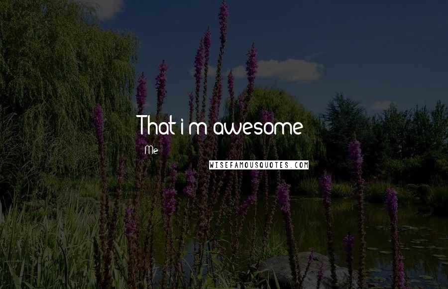 Me Quotes: That i'm awesome