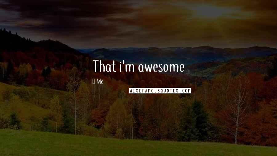 Me Quotes: That i'm awesome
