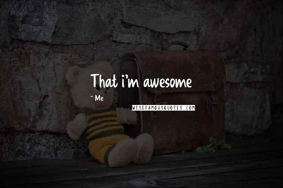 Me Quotes: That i'm awesome