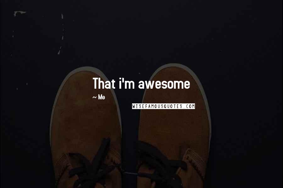 Me Quotes: That i'm awesome