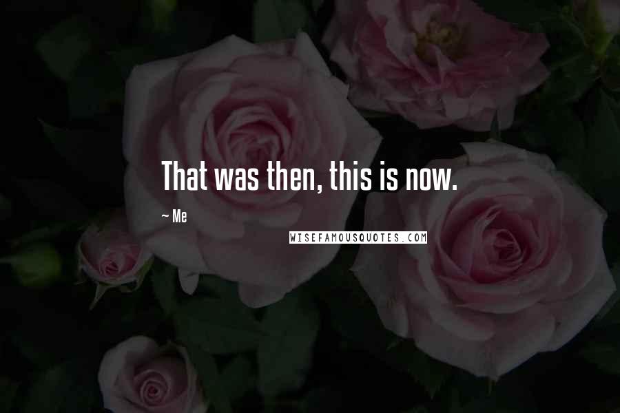 Me Quotes: That was then, this is now.