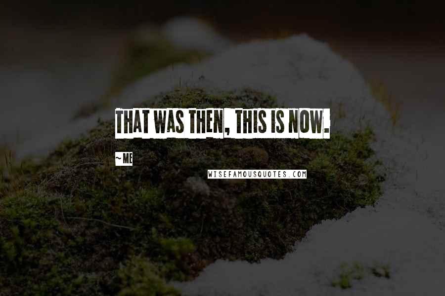 Me Quotes: That was then, this is now.