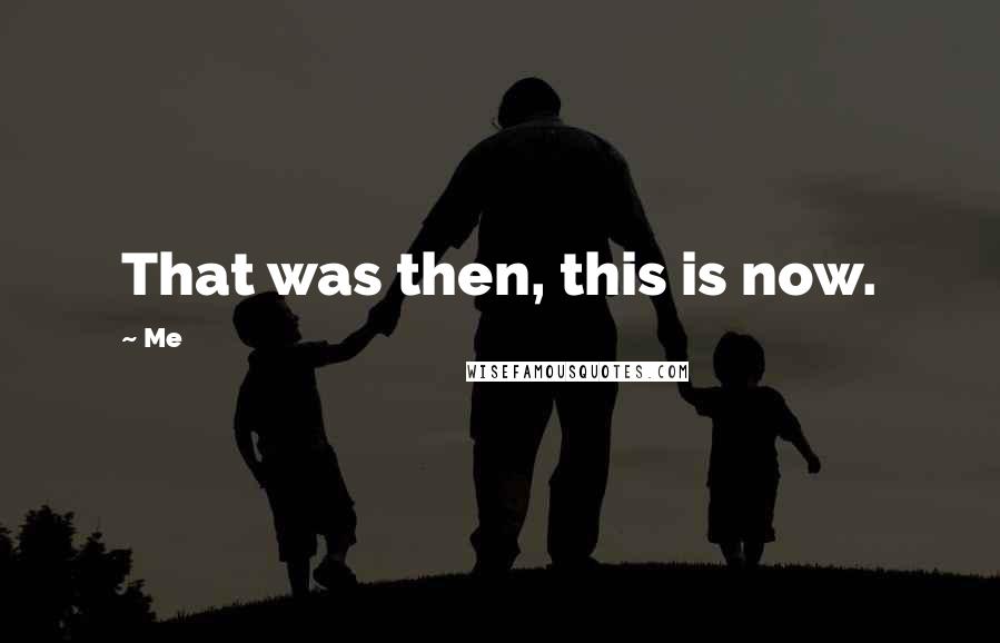 Me Quotes: That was then, this is now.