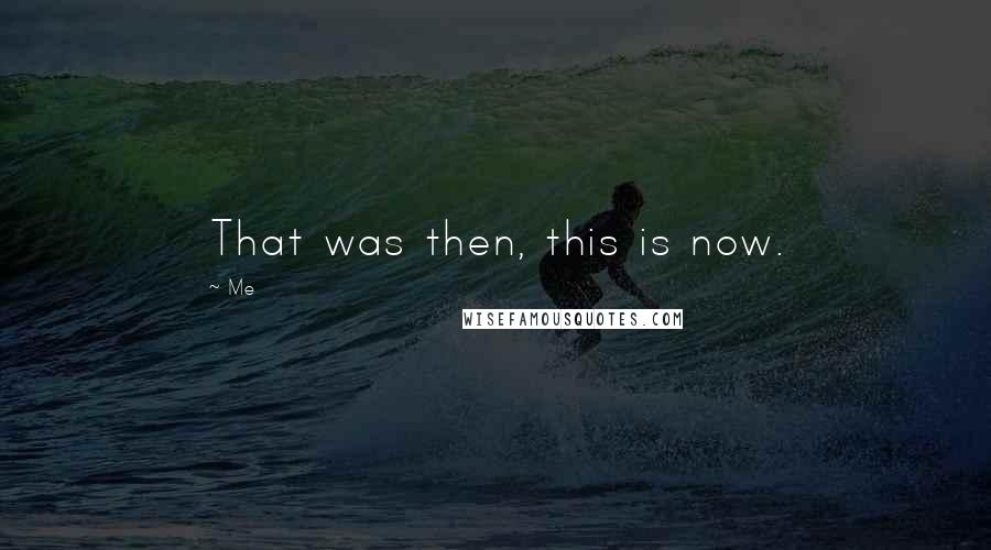 Me Quotes: That was then, this is now.