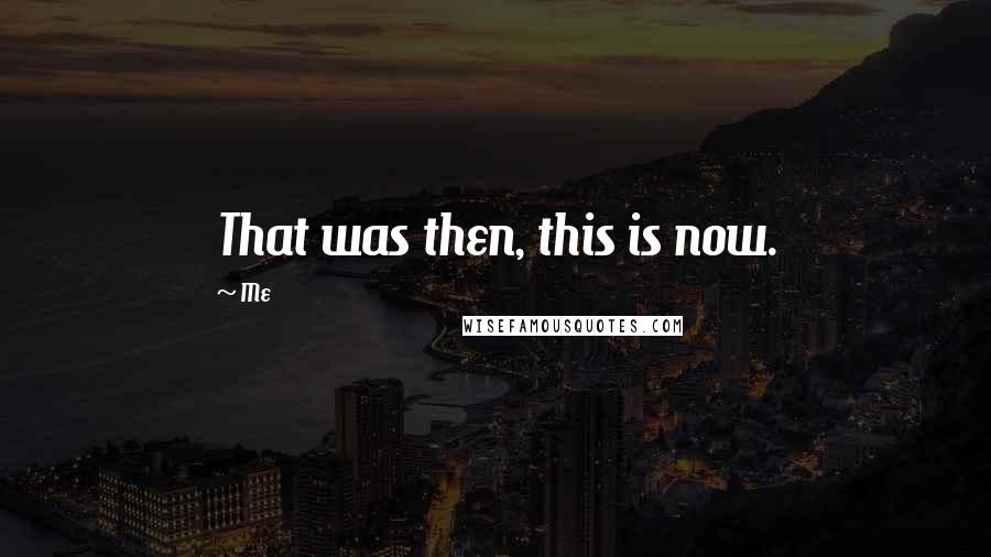Me Quotes: That was then, this is now.
