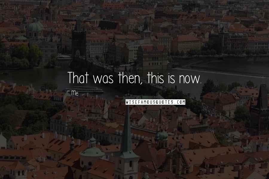 Me Quotes: That was then, this is now.