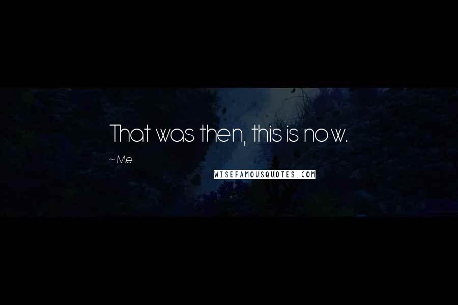 Me Quotes: That was then, this is now.