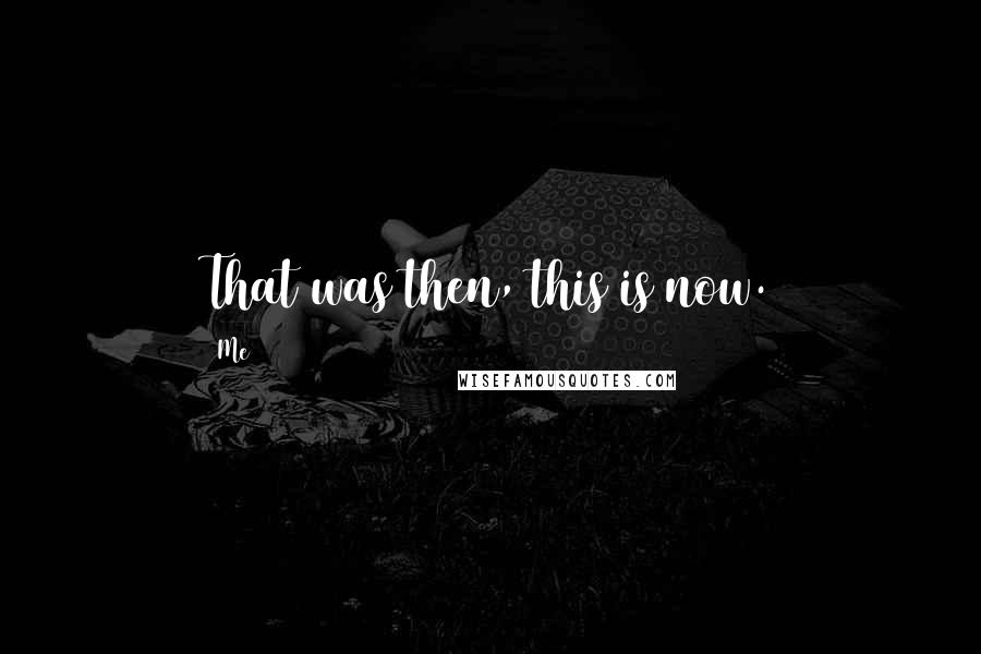 Me Quotes: That was then, this is now.