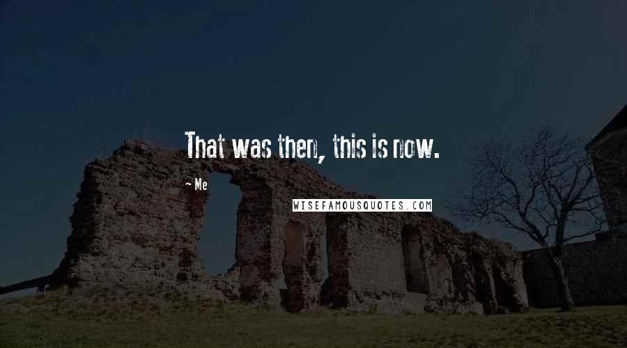 Me Quotes: That was then, this is now.