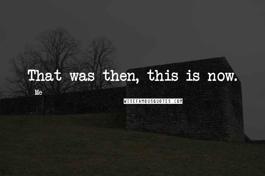 Me Quotes: That was then, this is now.