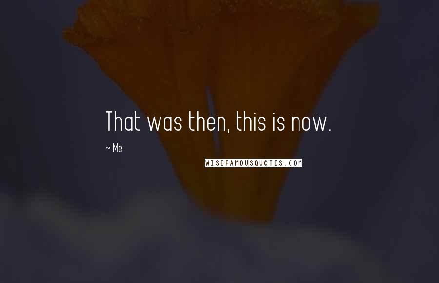 Me Quotes: That was then, this is now.