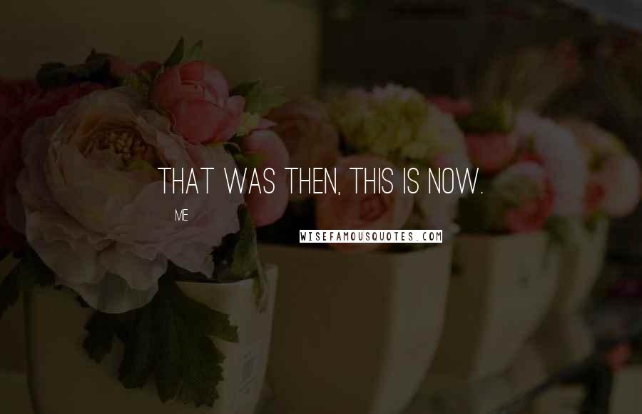 Me Quotes: That was then, this is now.