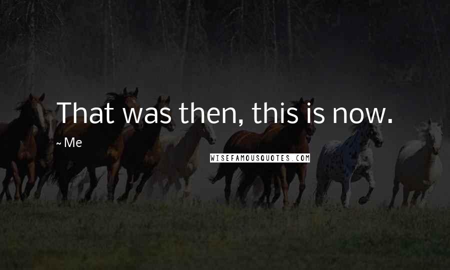 Me Quotes: That was then, this is now.