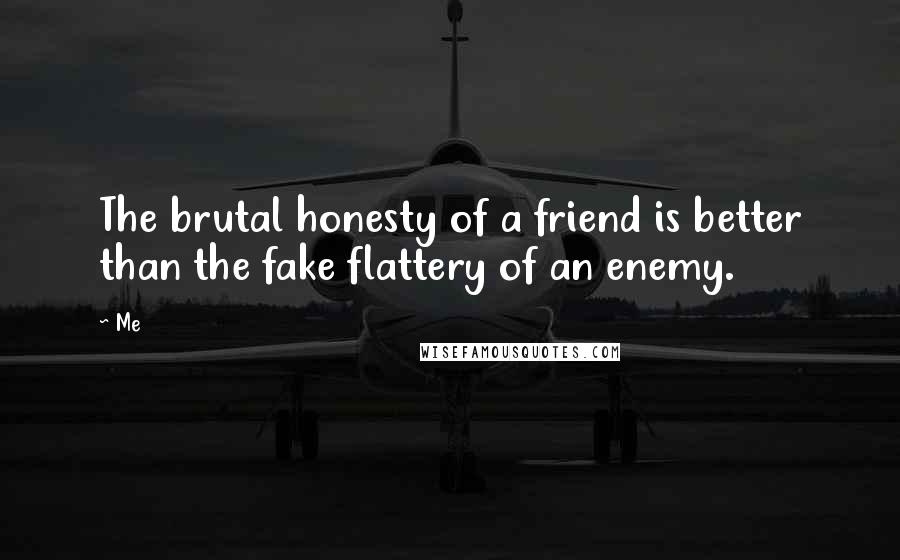 Me Quotes: The brutal honesty of a friend is better than the fake flattery of an enemy.