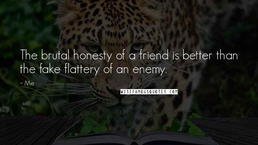 Me Quotes: The brutal honesty of a friend is better than the fake flattery of an enemy.