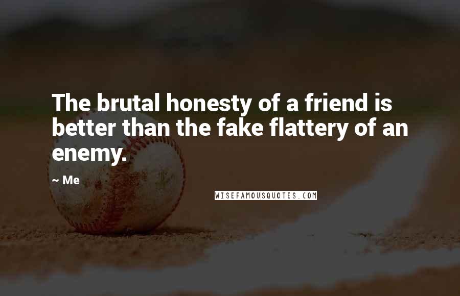 Me Quotes: The brutal honesty of a friend is better than the fake flattery of an enemy.