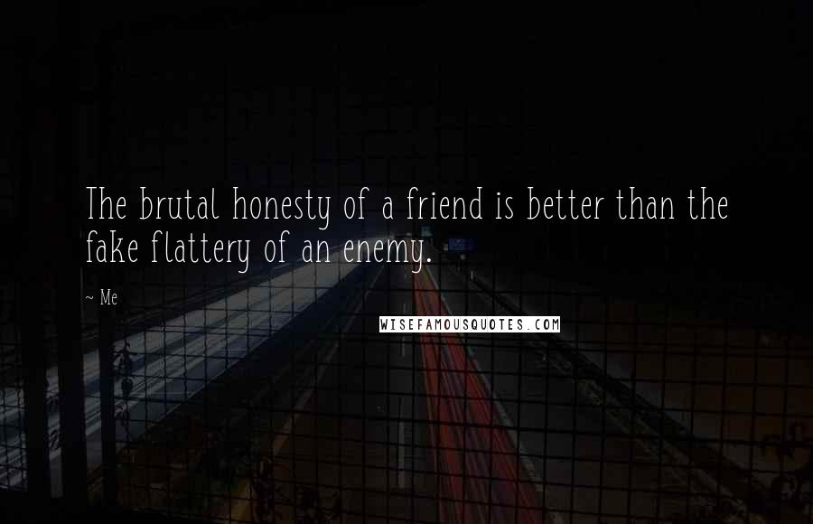 Me Quotes: The brutal honesty of a friend is better than the fake flattery of an enemy.