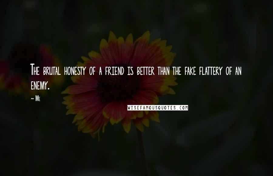 Me Quotes: The brutal honesty of a friend is better than the fake flattery of an enemy.