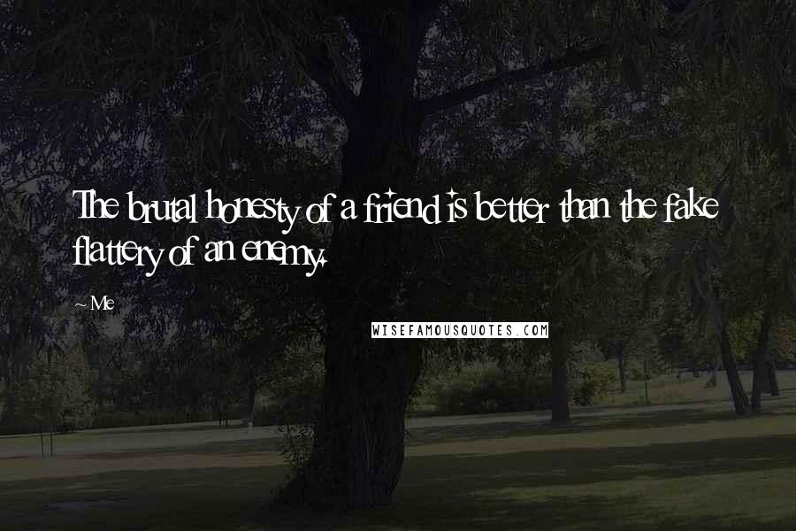 Me Quotes: The brutal honesty of a friend is better than the fake flattery of an enemy.