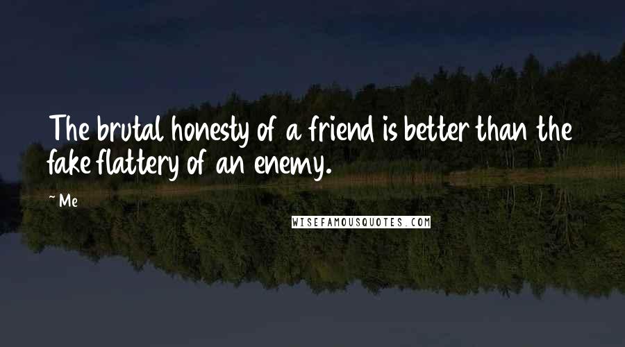 Me Quotes: The brutal honesty of a friend is better than the fake flattery of an enemy.