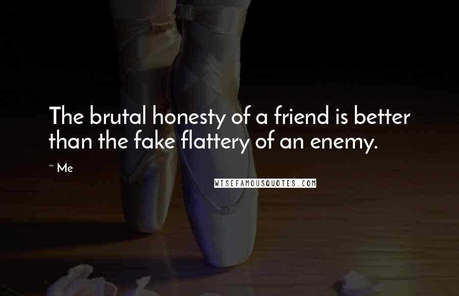 Me Quotes: The brutal honesty of a friend is better than the fake flattery of an enemy.