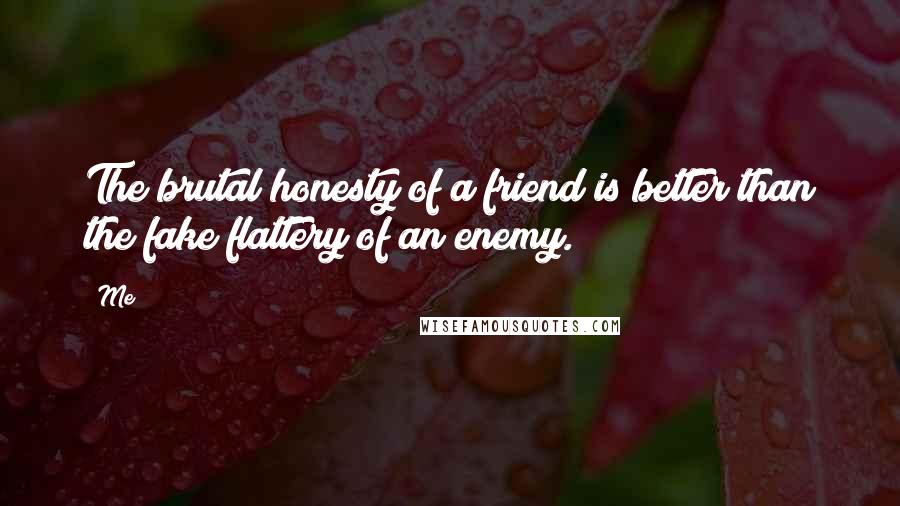 Me Quotes: The brutal honesty of a friend is better than the fake flattery of an enemy.