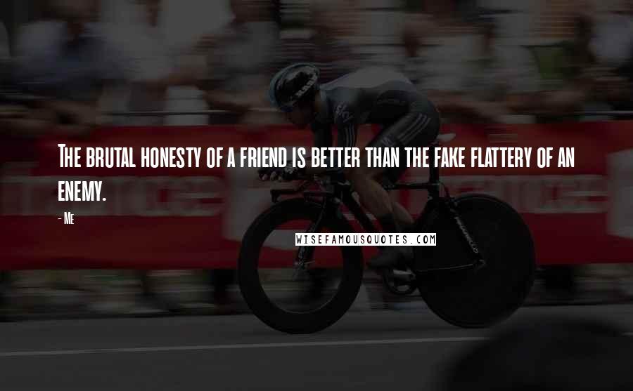 Me Quotes: The brutal honesty of a friend is better than the fake flattery of an enemy.